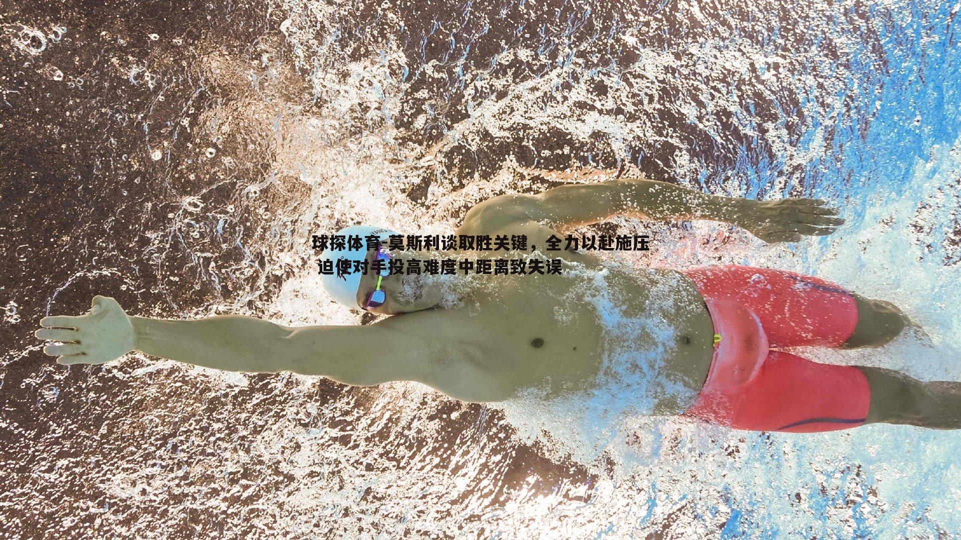 球探体育-莫斯利谈取胜关键，全力以赴施压 迫使对手投高难度中距离致失误