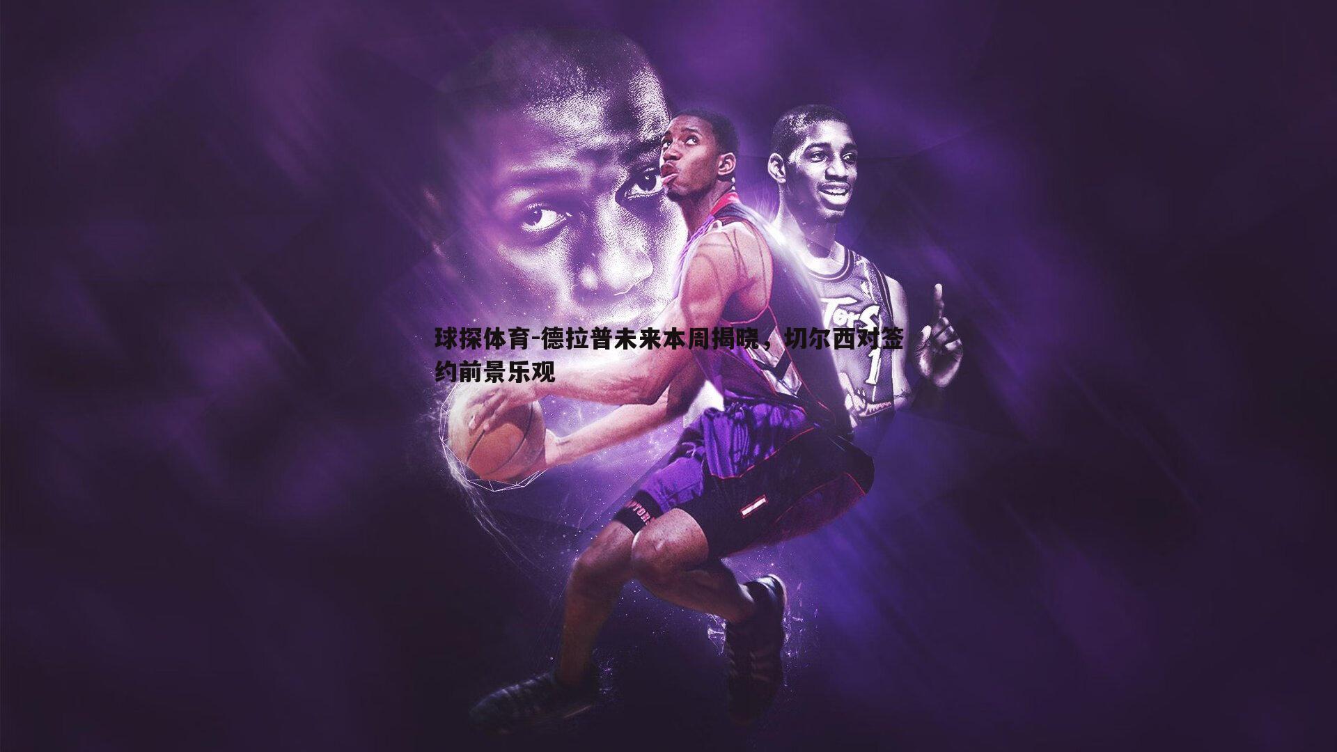 球探体育-德拉普未来本周揭晓，切尔西对签约前景乐观