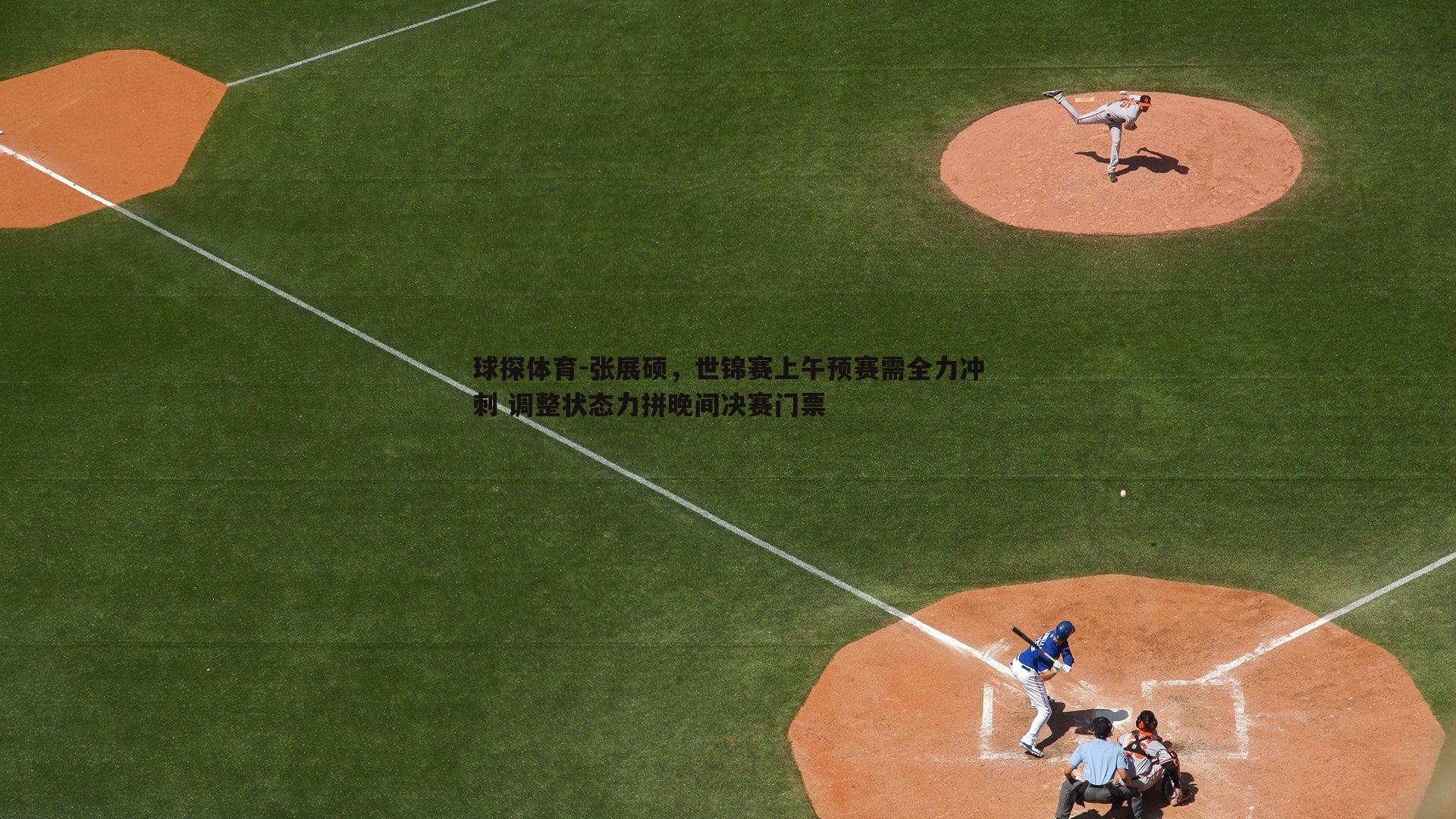 球探体育-张展硕，世锦赛上午预赛需全力冲刺 调整状态力拼晚间决赛门票