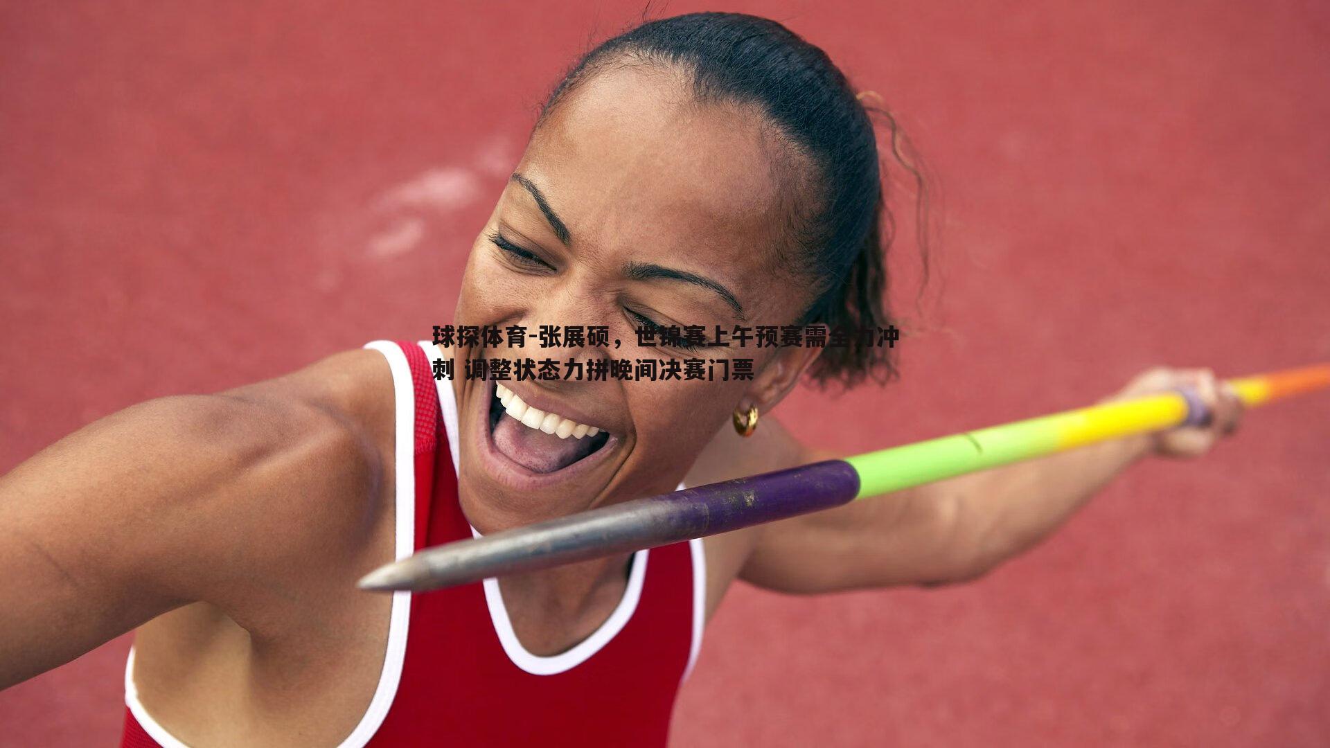 张展硕,世锦赛上午预赛需全力冲刺 调整状态力拼晚间决赛门票