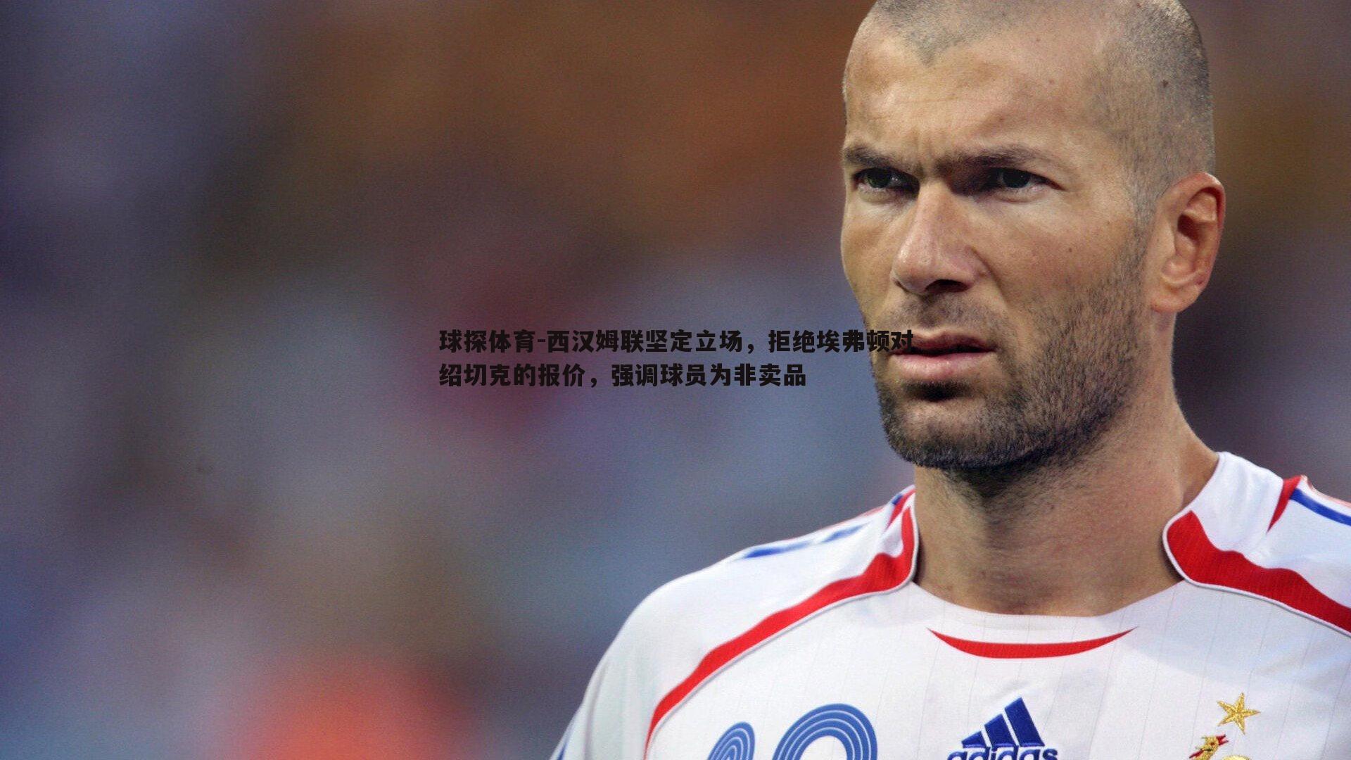 球探体育-西汉姆联坚定立场，拒绝埃弗顿对绍切克的报价，强调球员为非卖品