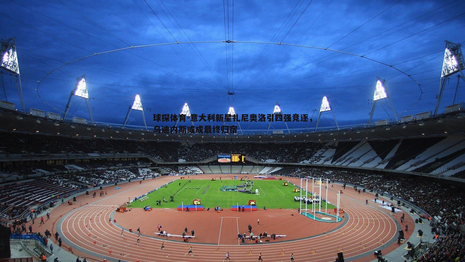 球探体育-意大利新星扎尼奥洛引四强竞逐，乌迪内斯或成最终归宿